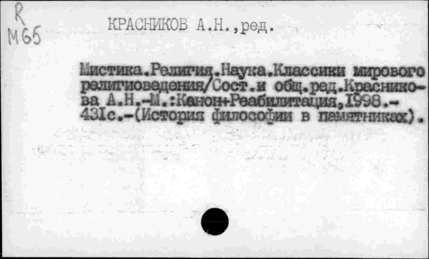 ﻿КРАСНИКОВ А.Н. ,ред.
Ретика.Религия.11аука.1(лассики мирового ролигиоведония/^ост.и общ. рад .Красникова А.Н.-и.:Канон+Ре»абилита1.^1я»1У98.-431с.-(История философии в памятниках).